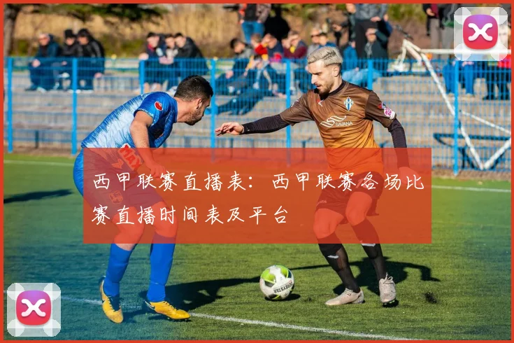 西甲联赛直播表：西甲联赛各场比赛直播时间表及平台