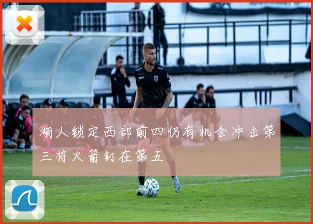 湖人锁定西部前四仍有机会冲击第三将火箭钉在第五