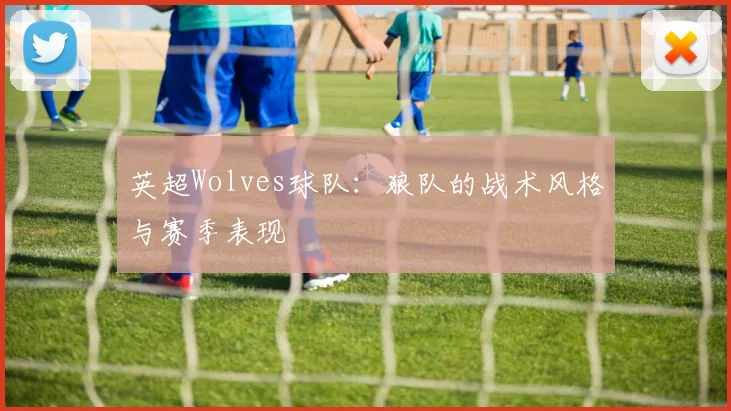 英超Wolves球队:狼队的战术风格与赛季表现