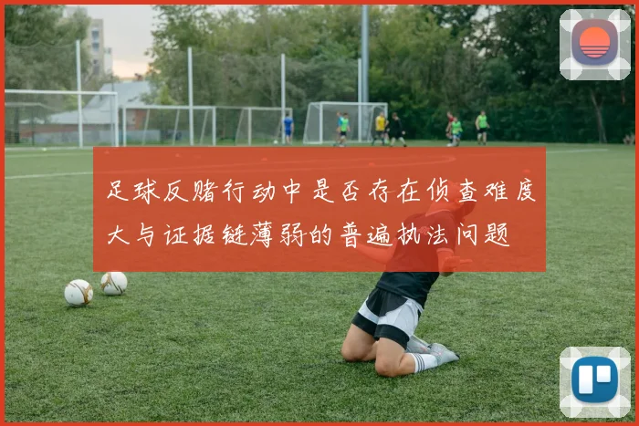 足球反赌行动中是否存在侦查难度大与证据链薄弱的普遍执法问题