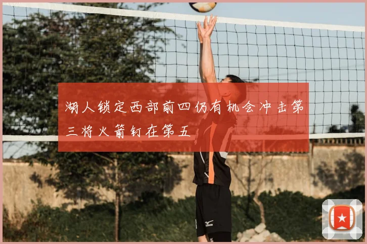 湖人锁定西部前四仍有机会冲击第三将火箭钉在第五