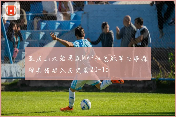 亚历山大若再获MVP和总冠军杰弗森称其将进入历史前20-15