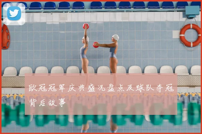 欧冠冠军庆典盛况盘点及球队夺冠背后故事