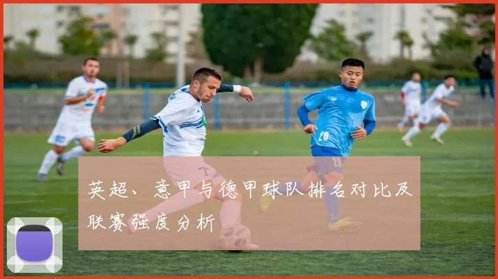 英超、意甲与德甲球队排名对比及联赛强度分析