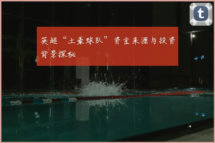 英超“土豪球队”资金来源与投资背景探秘